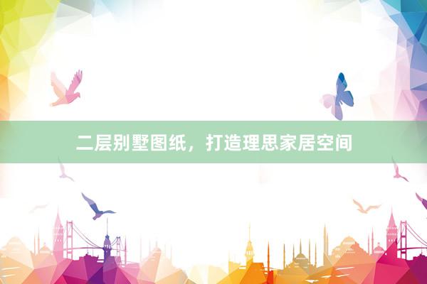 二层别墅图纸，打造理思家居空间