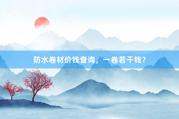 防水卷材价钱查询，一卷若干钱？