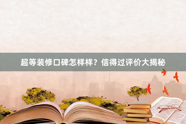 超等装修口碑怎样样？信得过评价大揭秘