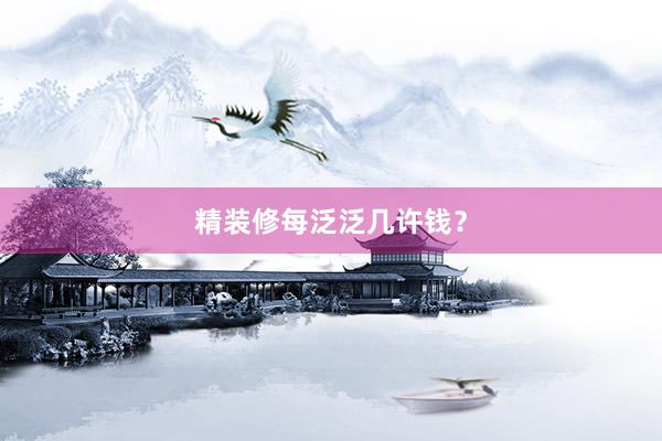 精装修每泛泛几许钱？