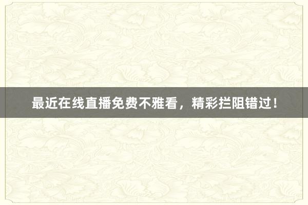 最近在线直播免费不雅看，精彩拦阻错过！