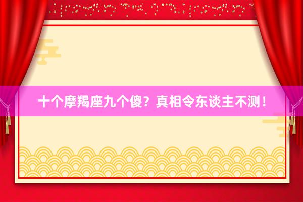 十个摩羯座九个傻？真相令东谈主不测！