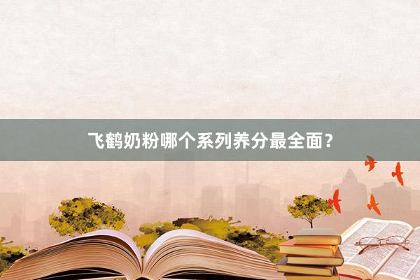 飞鹤奶粉哪个系列养分最全面？