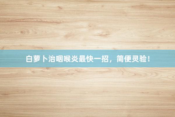 白萝卜治咽喉炎最快一招，简便灵验！