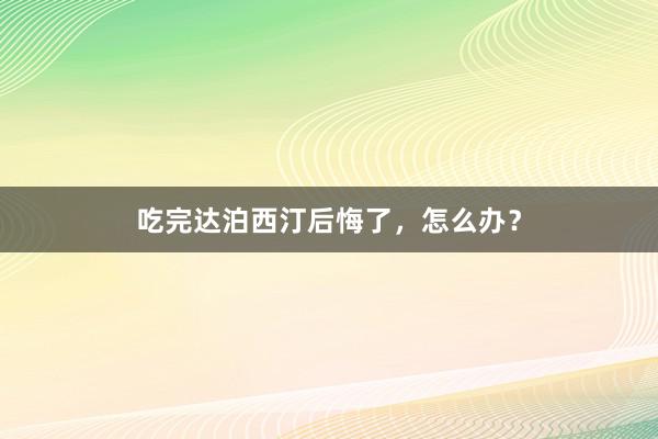 吃完达泊西汀后悔了，怎么办？