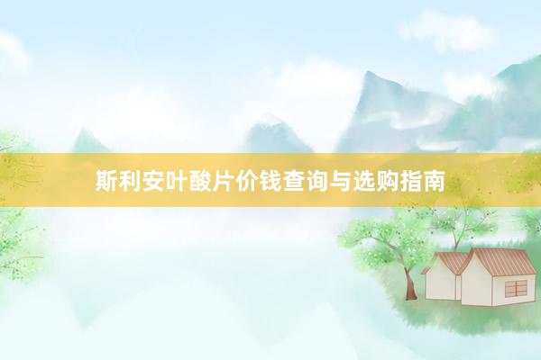 斯利安叶酸片价钱查询与选购指南