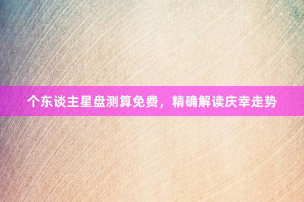个东谈主星盘测算免费，精确解读庆幸走势