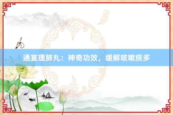 通宣理肺丸:神奇功效,缓解咳嗽痰多